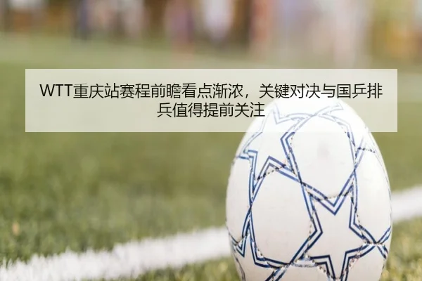 WTT重庆站赛程前瞻看点渐浓，关键对决与国乒排兵值得提前关注
