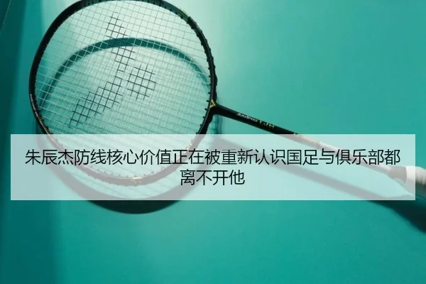 朱辰杰防线核心价值正在被重新认识国足与俱乐部都离不开他