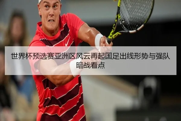 世界杯预选赛亚洲区风云再起国足出线形势与强队暗战看点